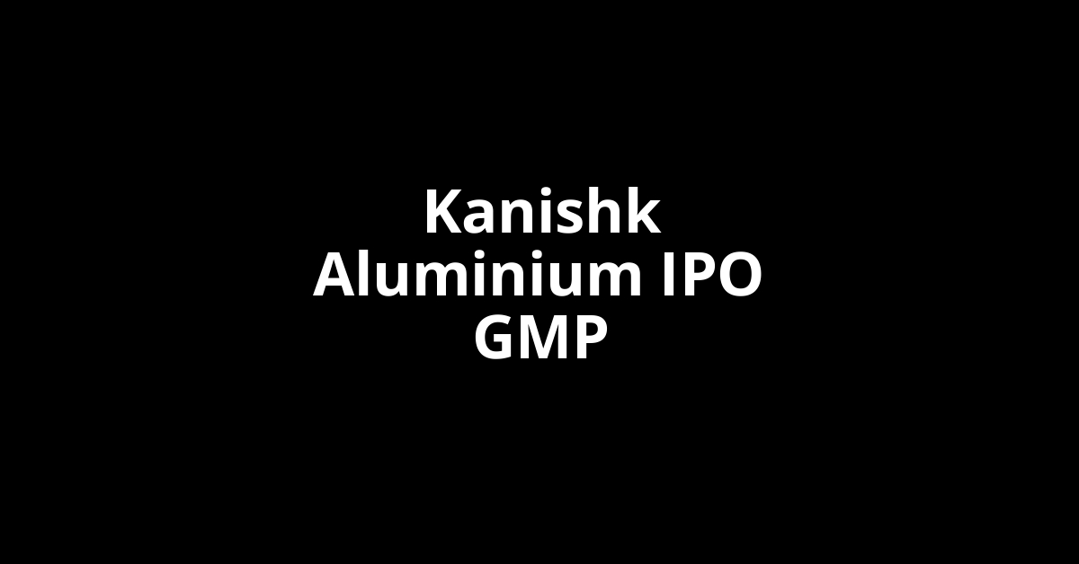 kanishk aluminium ipo gmp