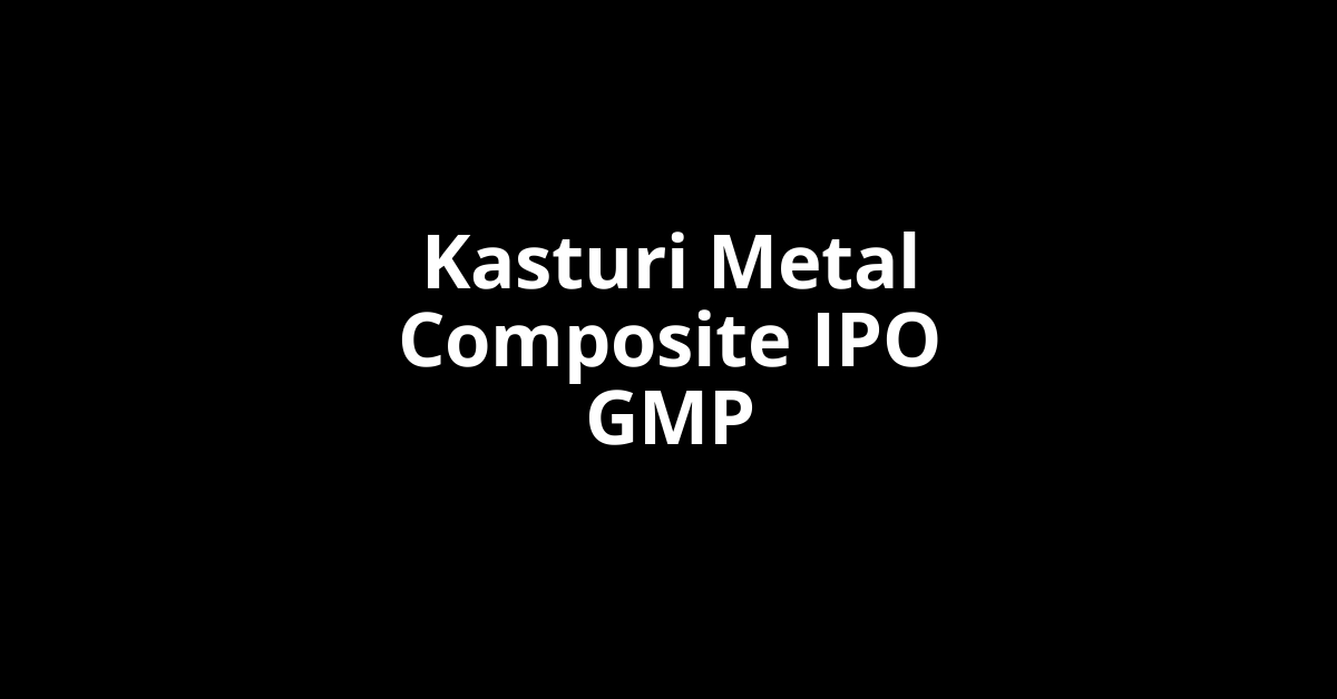 kasturi metal composite ipo gmp